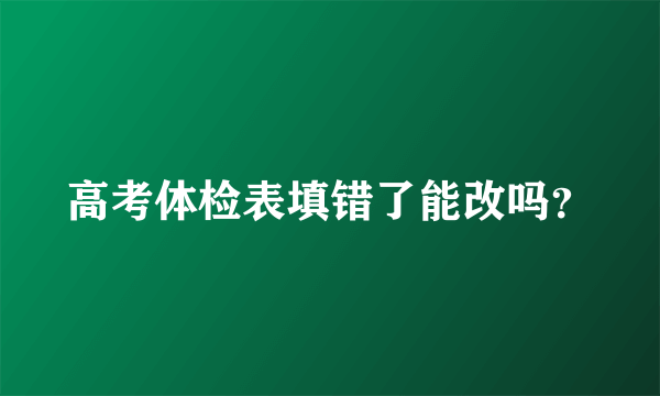 高考体检表填错了能改吗？