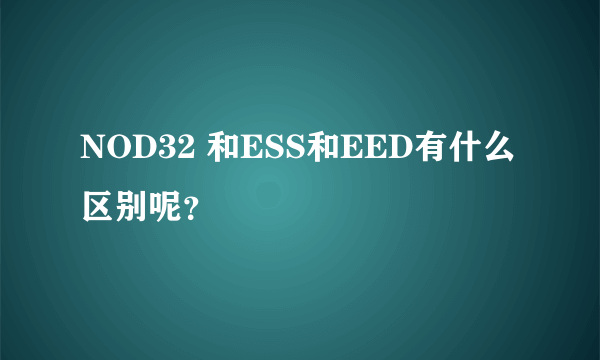 NOD32 和ESS和EED有什么区别呢？