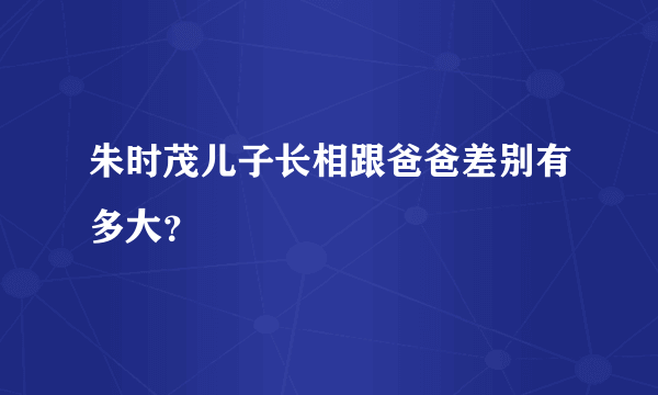 朱时茂儿子长相跟爸爸差别有多大？