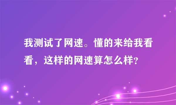 我测试了网速。懂的来给我看看，这样的网速算怎么样？