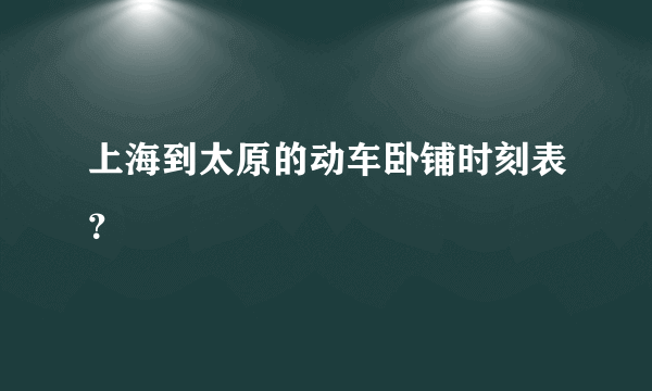 上海到太原的动车卧铺时刻表？