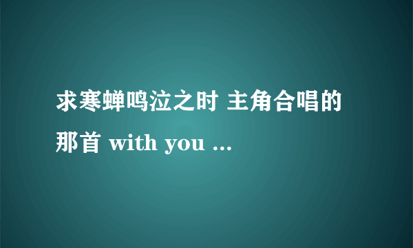 求寒蝉鸣泣之时 主角合唱的那首 with you 绊...（是叫介个没错吧...