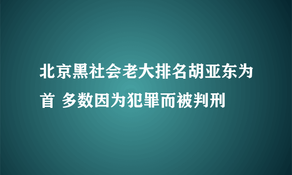 北京黑社会老大排名胡亚东为首 多数因为犯罪而被判刑 