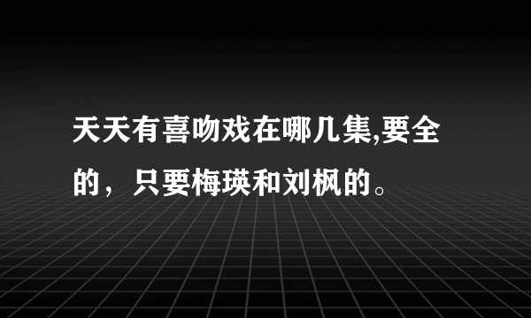 天天有喜吻戏在哪几集,要全的，只要梅瑛和刘枫的。