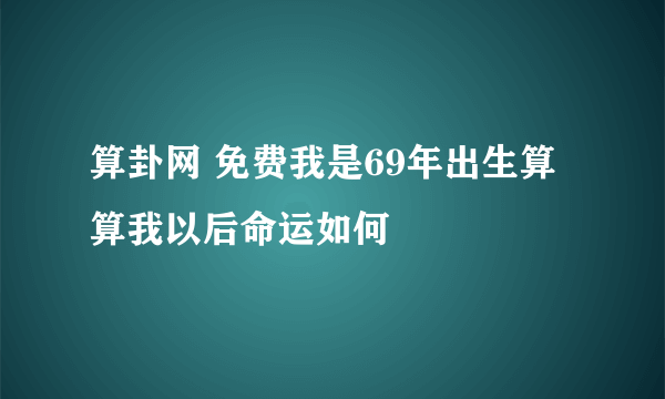 算卦网 免费我是69年出生算算我以后命运如何