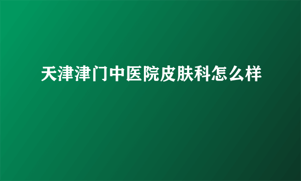 天津津门中医院皮肤科怎么样