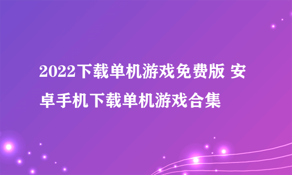 2022下载单机游戏免费版 安卓手机下载单机游戏合集