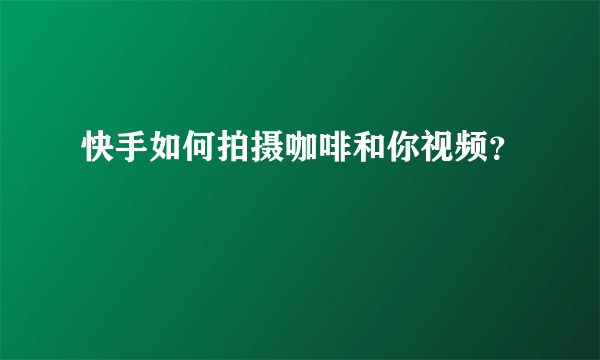 快手如何拍摄咖啡和你视频？