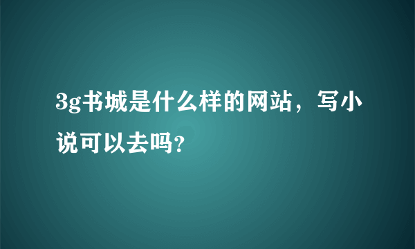 3g书城是什么样的网站，写小说可以去吗？