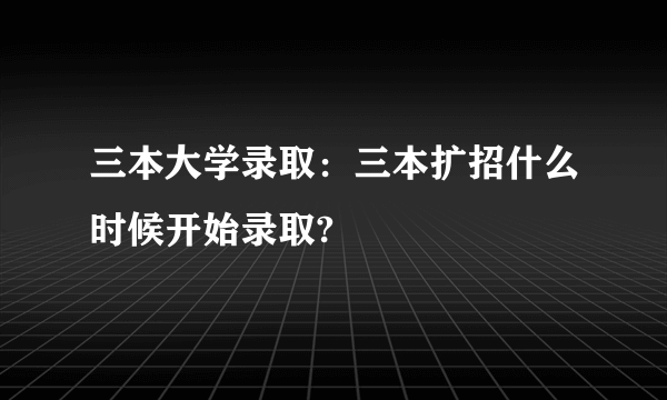 三本大学录取：三本扩招什么时候开始录取?