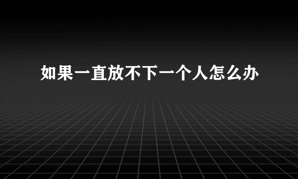 如果一直放不下一个人怎么办