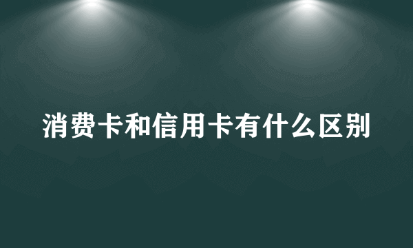 消费卡和信用卡有什么区别