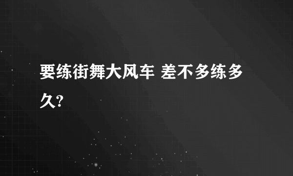 要练街舞大风车 差不多练多久?