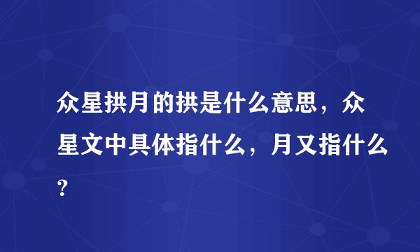 众星拱月的拱是什么意思，众星文中具体指什么，月又指什么？