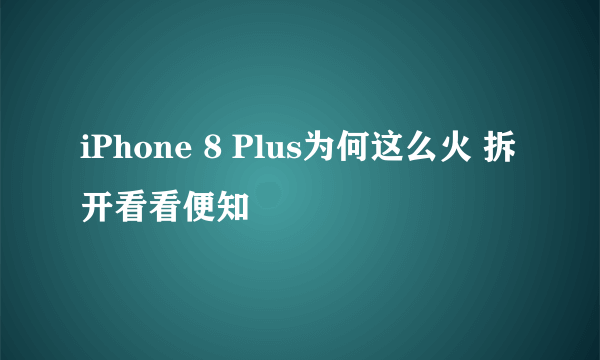 iPhone 8 Plus为何这么火 拆开看看便知