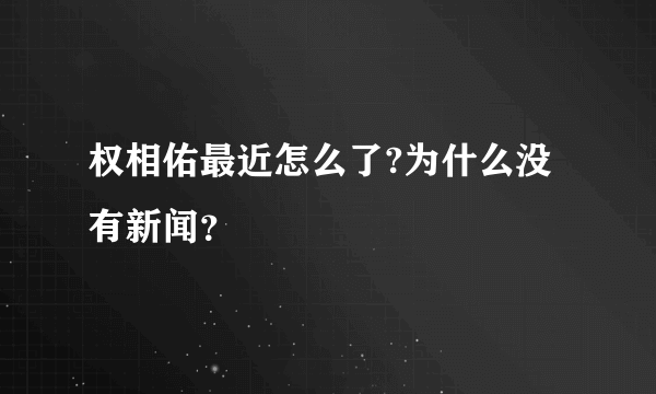 权相佑最近怎么了?为什么没有新闻？