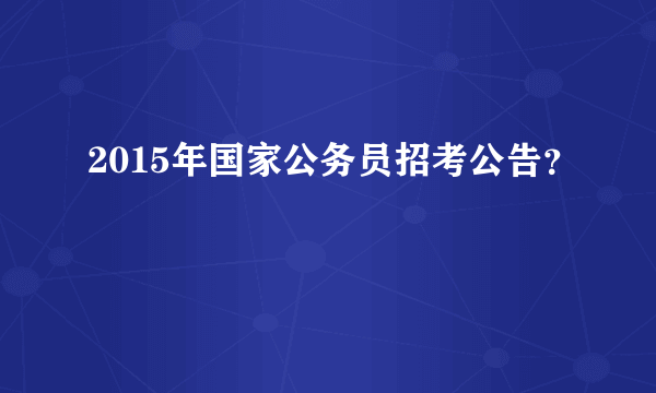 2015年国家公务员招考公告？