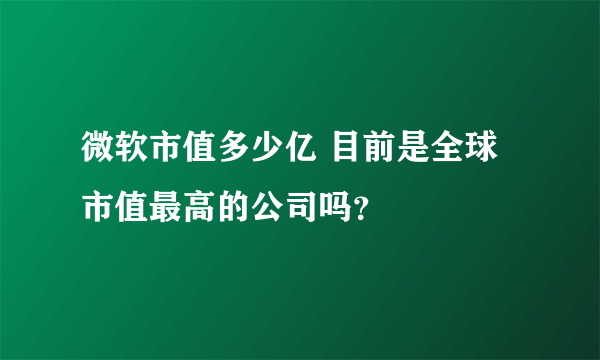 微软市值多少亿 目前是全球市值最高的公司吗？