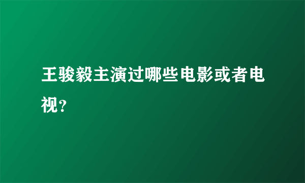 王骏毅主演过哪些电影或者电视？