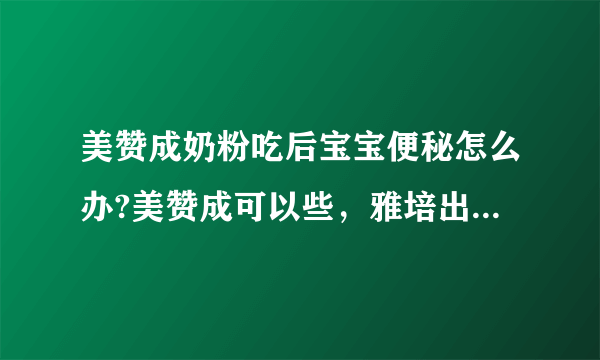 美赞成奶粉吃后宝宝便秘怎么办?美赞成可以些，雅培出问题的腰多些