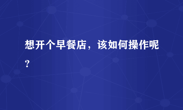 想开个早餐店，该如何操作呢？