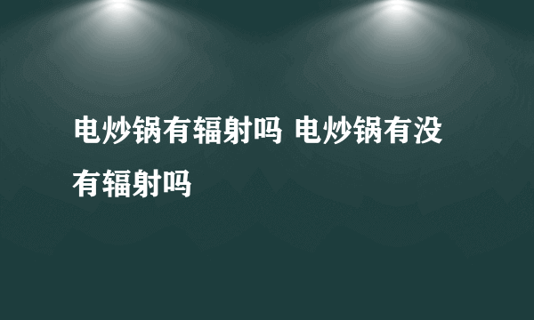 电炒锅有辐射吗 电炒锅有没有辐射吗