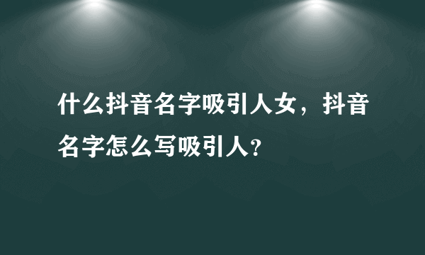 什么抖音名字吸引人女，抖音名字怎么写吸引人？