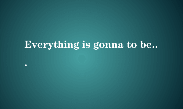 Everything is gonna to be fine翻译