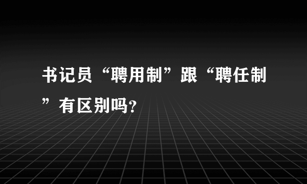 书记员“聘用制”跟“聘任制”有区别吗？