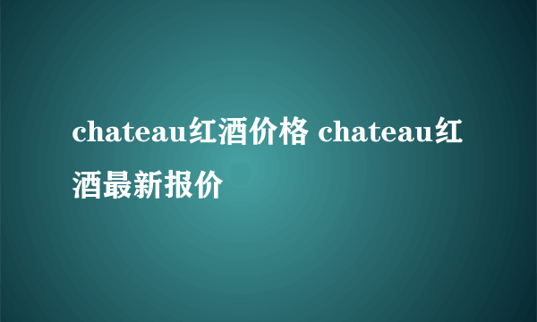 chateau红酒价格 chateau红酒最新报价