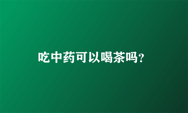 吃中药可以喝茶吗？