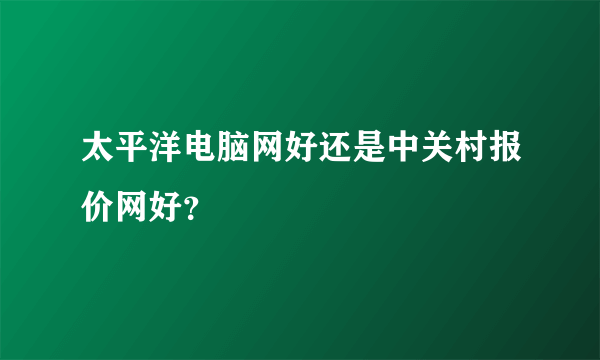 太平洋电脑网好还是中关村报价网好？