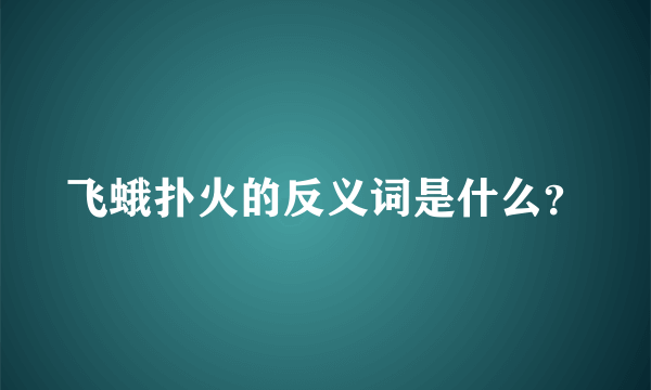 飞蛾扑火的反义词是什么？