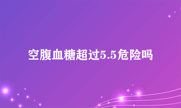 空腹血糖超过5.5危险吗