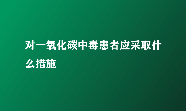 对一氧化碳中毒患者应采取什么措施