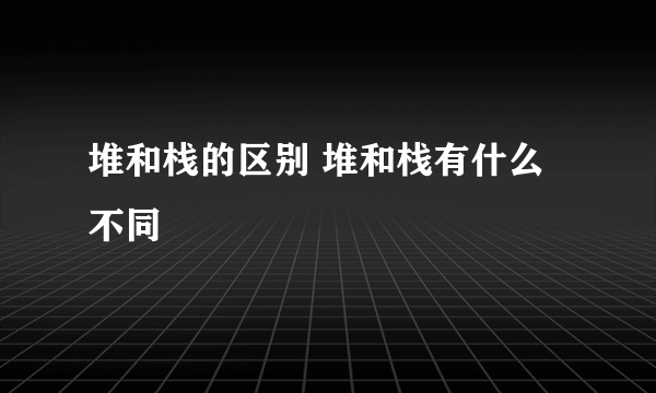 堆和栈的区别 堆和栈有什么不同