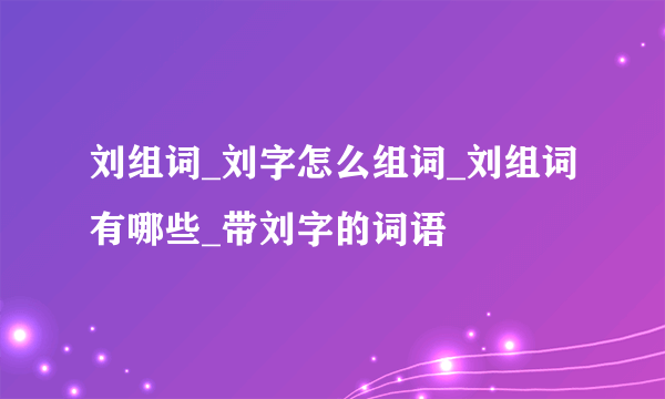 刘组词_刘字怎么组词_刘组词有哪些_带刘字的词语