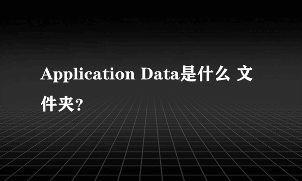 Application Data是什么 文件夹？