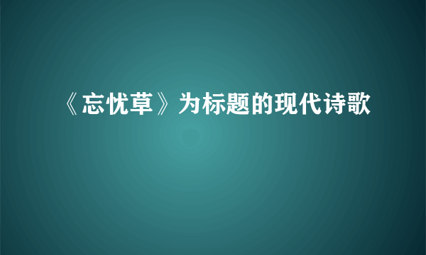 《忘忧草》为标题的现代诗歌