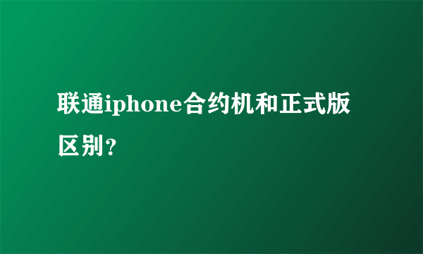 联通iphone合约机和正式版区别？