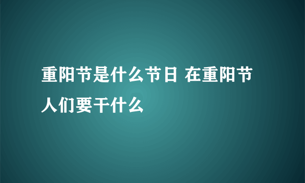 重阳节是什么节日 在重阳节人们要干什么