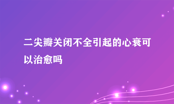 二尖瓣关闭不全引起的心衰可以治愈吗