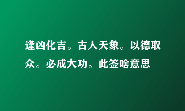 逢凶化吉。古人天象。以德取众。必成大功。此签啥意思