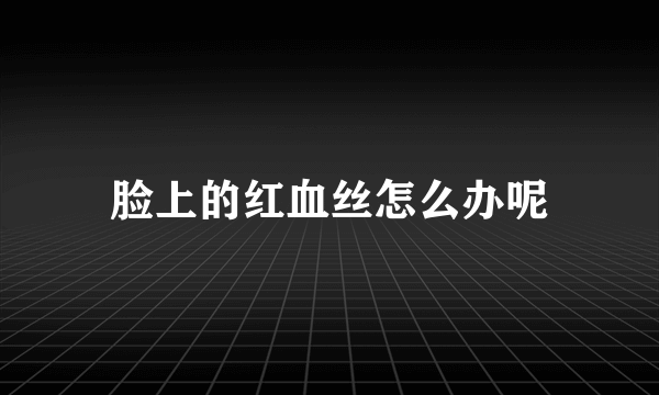 脸上的红血丝怎么办呢