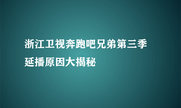 浙江卫视奔跑吧兄弟第三季 延播原因大揭秘