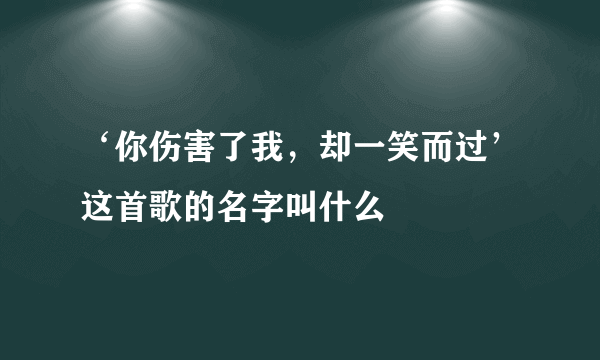 ‘你伤害了我，却一笑而过’这首歌的名字叫什么