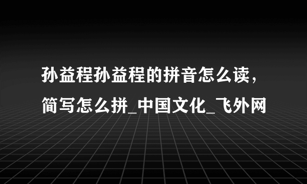 孙益程孙益程的拼音怎么读，简写怎么拼_中国文化_飞外网