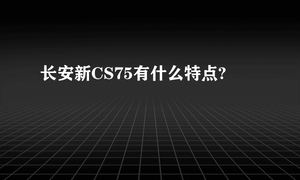 长安新CS75有什么特点?