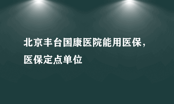 北京丰台国康医院能用医保，医保定点单位