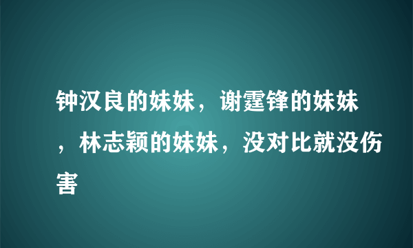 钟汉良的妹妹，谢霆锋的妹妹，林志颖的妹妹，没对比就没伤害